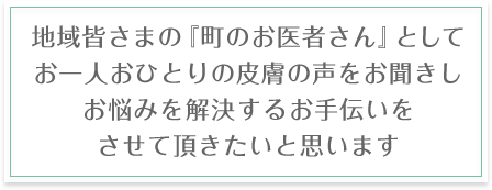 地域皆さまの『町のお医者さん』としてお一人おひとりの皮膚の声をお聞きしお悩みを解決するお手伝いをさせていただきたいと思います